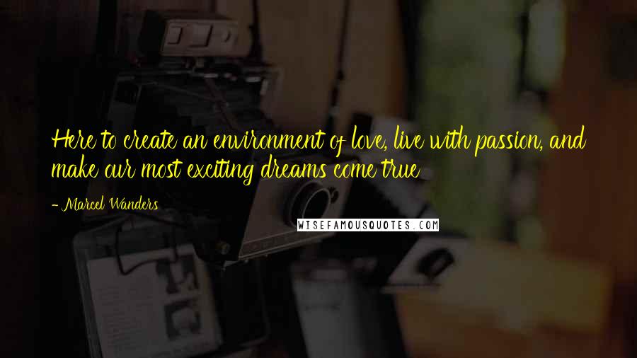 Marcel Wanders Quotes: Here to create an environment of love, live with passion, and make our most exciting dreams come true