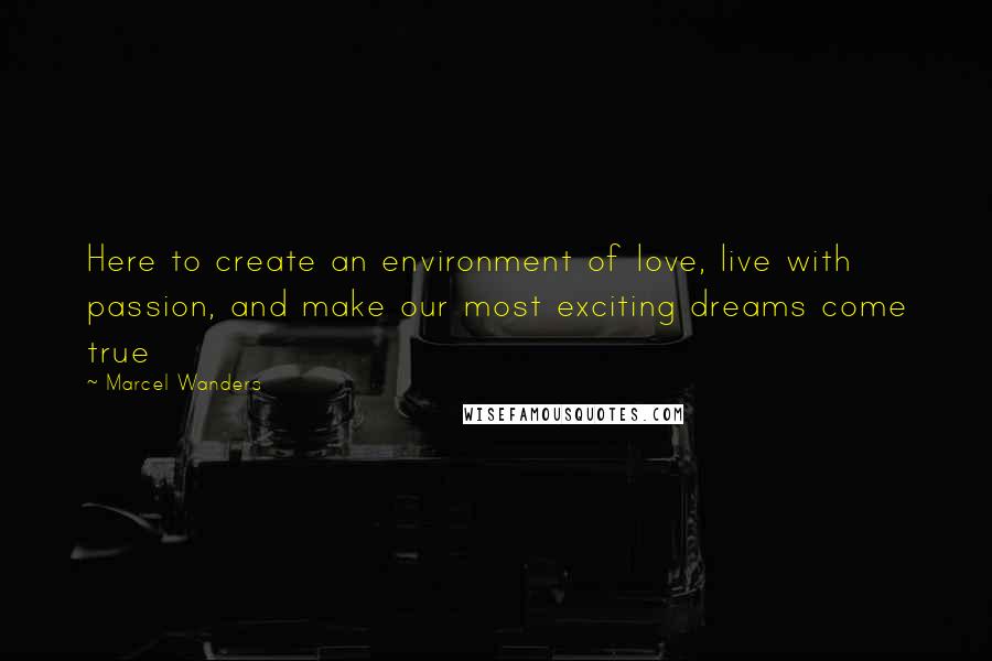 Marcel Wanders Quotes: Here to create an environment of love, live with passion, and make our most exciting dreams come true