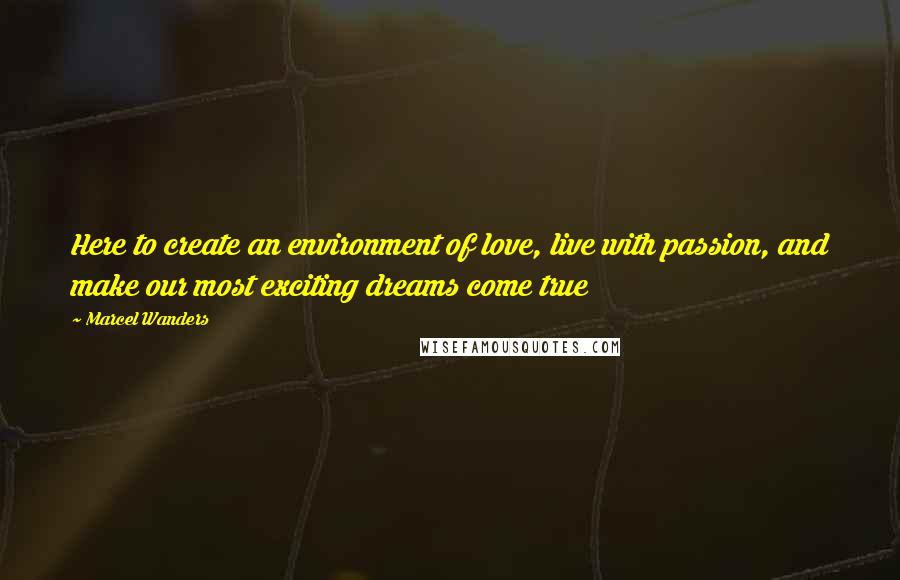 Marcel Wanders Quotes: Here to create an environment of love, live with passion, and make our most exciting dreams come true