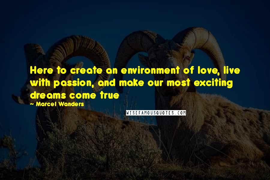 Marcel Wanders Quotes: Here to create an environment of love, live with passion, and make our most exciting dreams come true