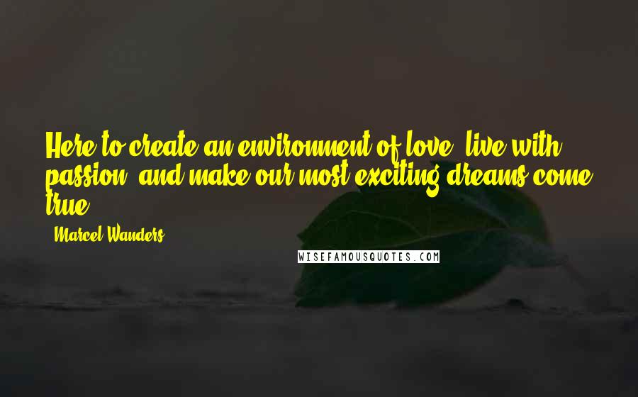 Marcel Wanders Quotes: Here to create an environment of love, live with passion, and make our most exciting dreams come true