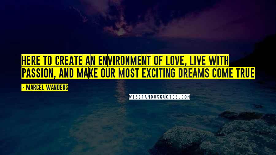 Marcel Wanders Quotes: Here to create an environment of love, live with passion, and make our most exciting dreams come true