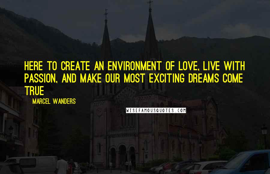 Marcel Wanders Quotes: Here to create an environment of love, live with passion, and make our most exciting dreams come true