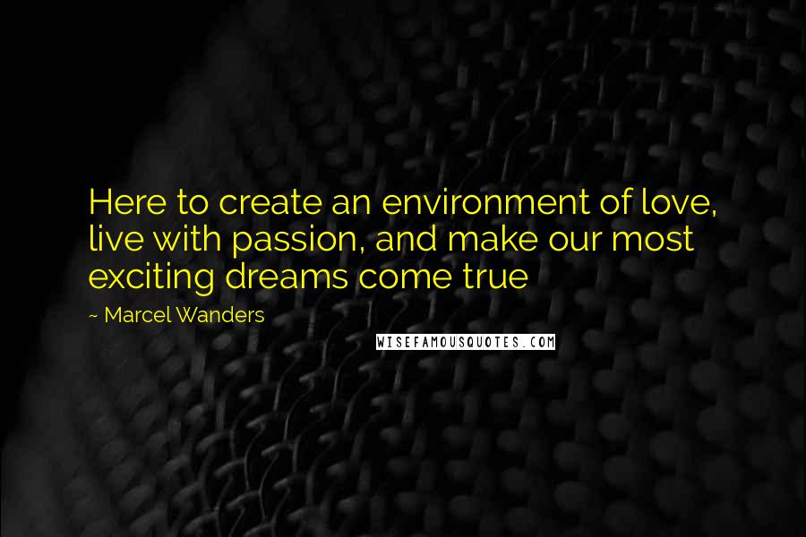 Marcel Wanders Quotes: Here to create an environment of love, live with passion, and make our most exciting dreams come true