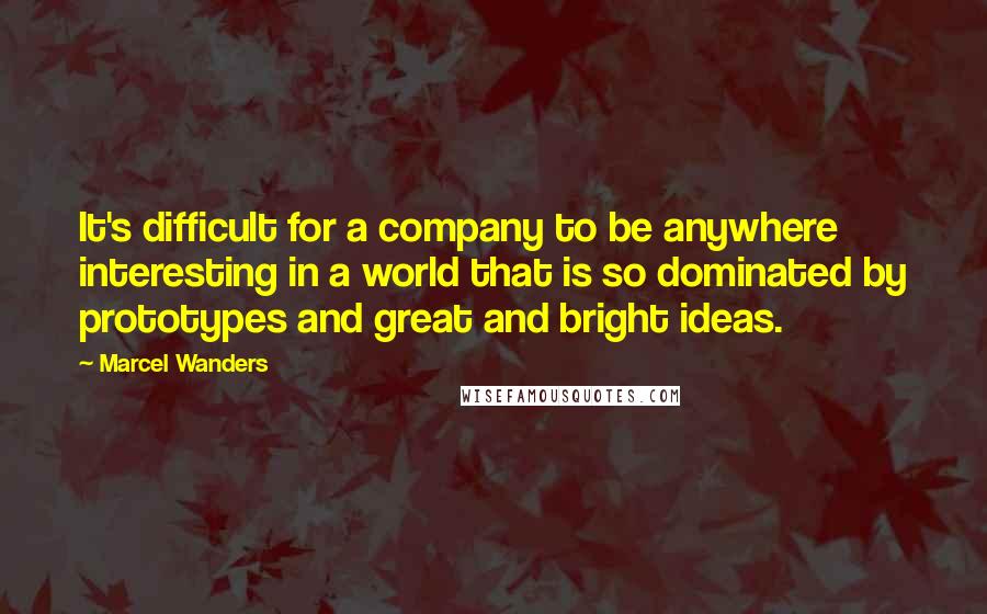 Marcel Wanders Quotes: It's difficult for a company to be anywhere interesting in a world that is so dominated by prototypes and great and bright ideas.