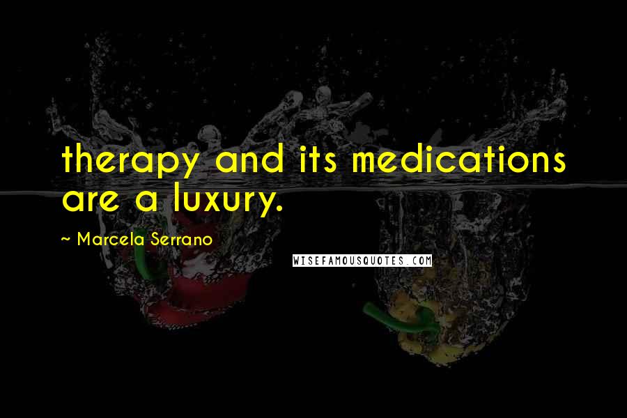 Marcela Serrano Quotes: therapy and its medications are a luxury.