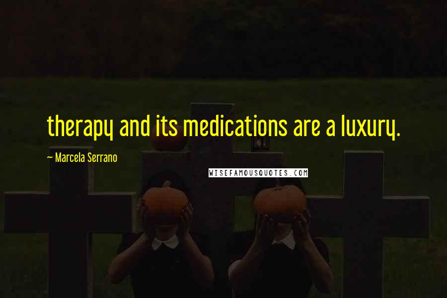 Marcela Serrano Quotes: therapy and its medications are a luxury.