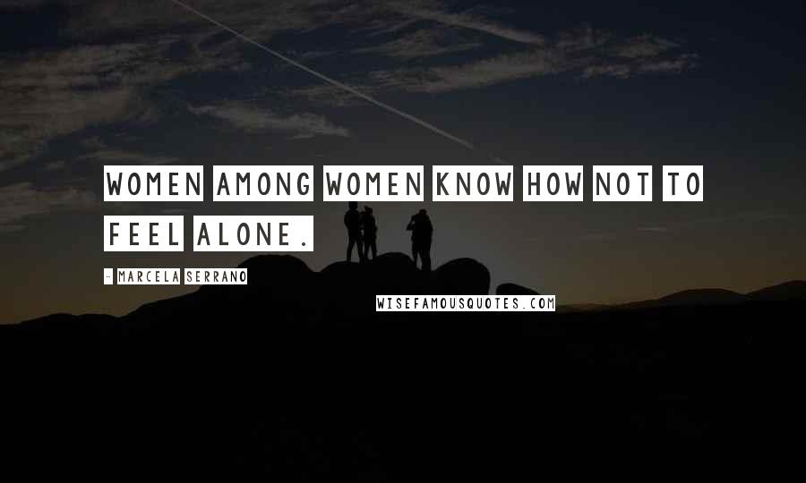 Marcela Serrano Quotes: Women among women know how not to feel alone.