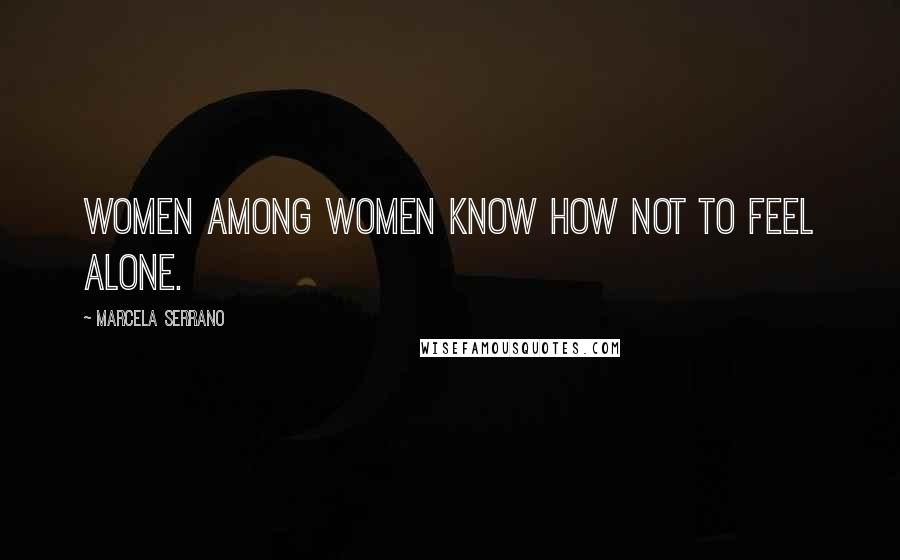 Marcela Serrano Quotes: Women among women know how not to feel alone.