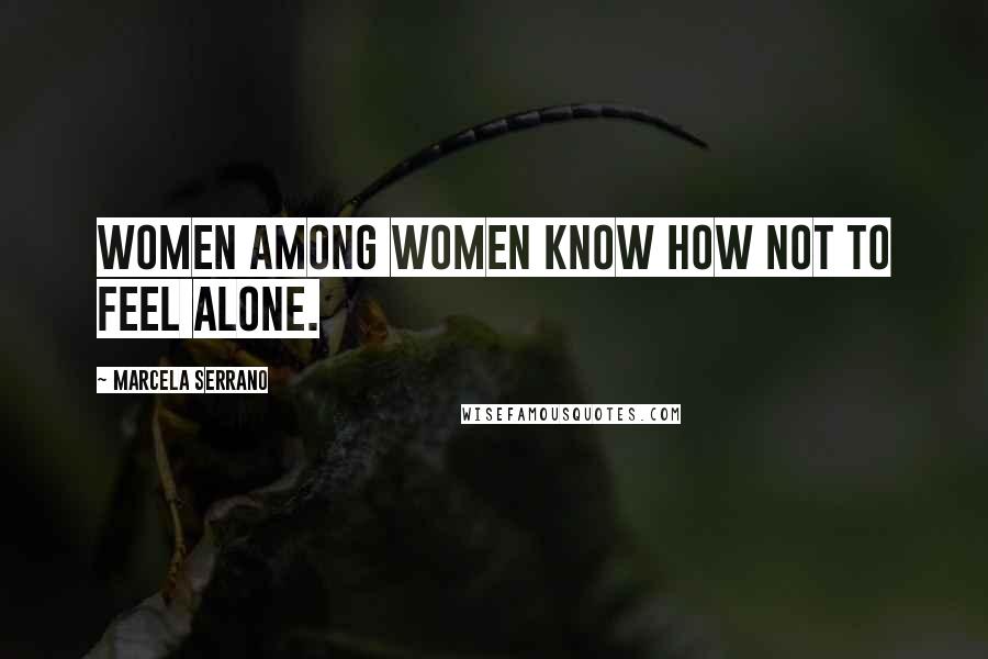 Marcela Serrano Quotes: Women among women know how not to feel alone.