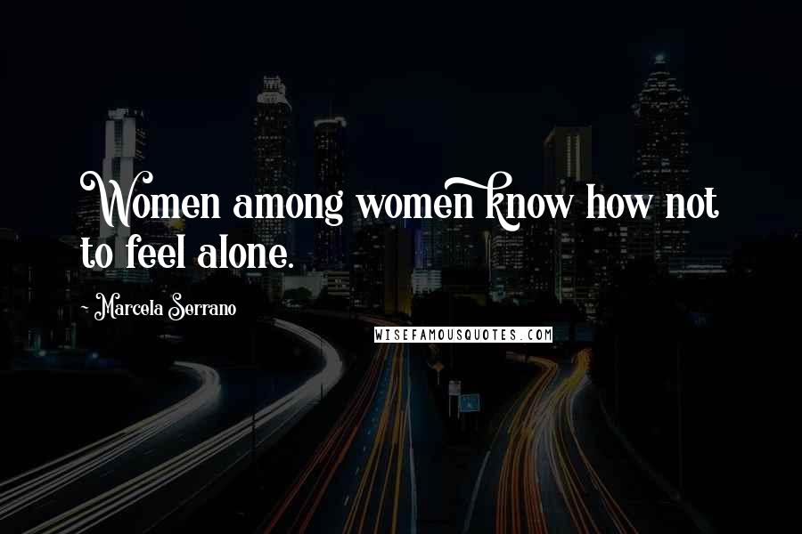 Marcela Serrano Quotes: Women among women know how not to feel alone.