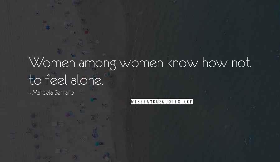 Marcela Serrano Quotes: Women among women know how not to feel alone.