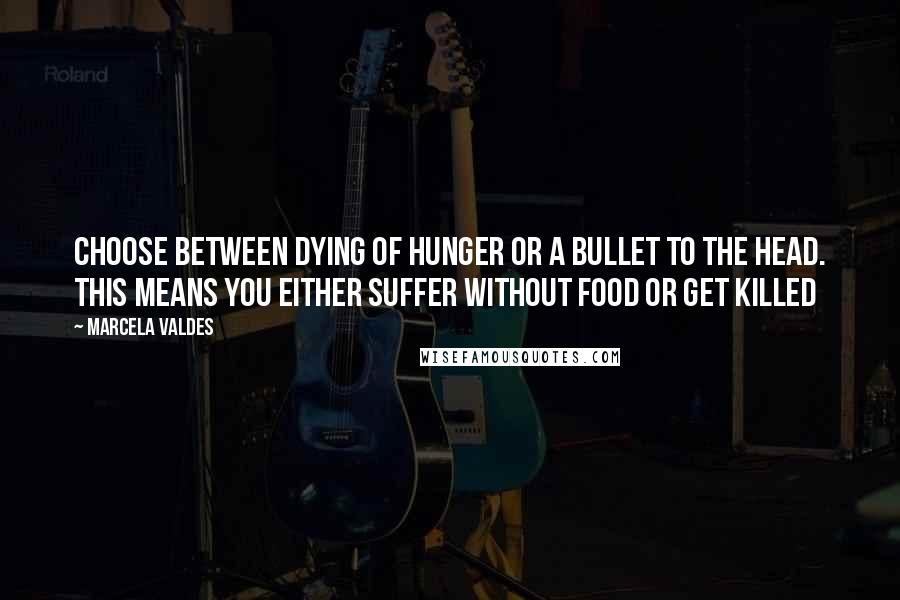 Marcela Valdes Quotes: Choose between dying of hunger or a bullet to the head. This means you either suffer without food or get killed