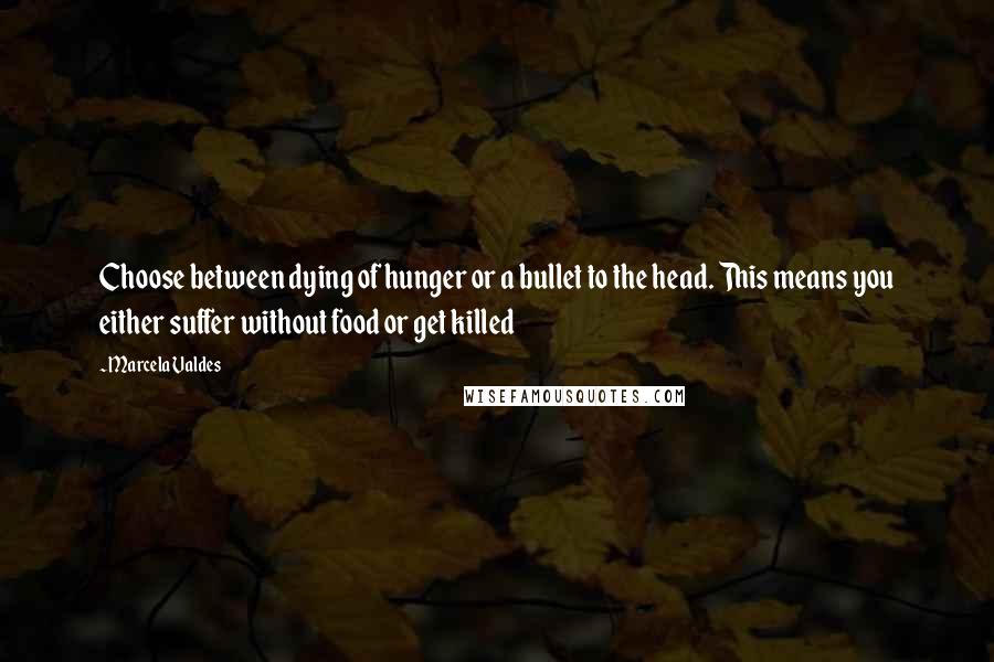 Marcela Valdes Quotes: Choose between dying of hunger or a bullet to the head. This means you either suffer without food or get killed