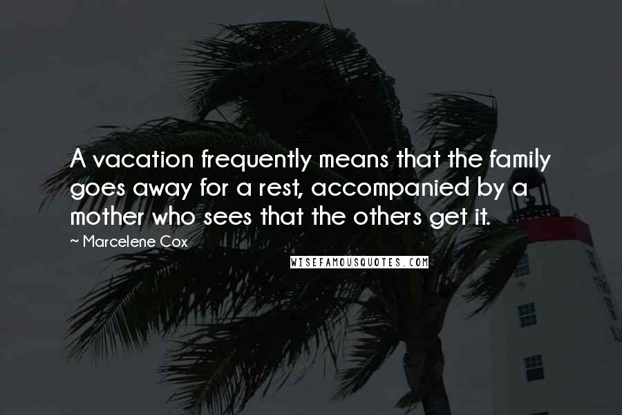 Marcelene Cox Quotes: A vacation frequently means that the family goes away for a rest, accompanied by a mother who sees that the others get it.