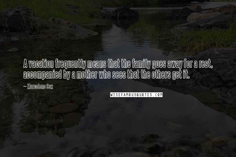Marcelene Cox Quotes: A vacation frequently means that the family goes away for a rest, accompanied by a mother who sees that the others get it.