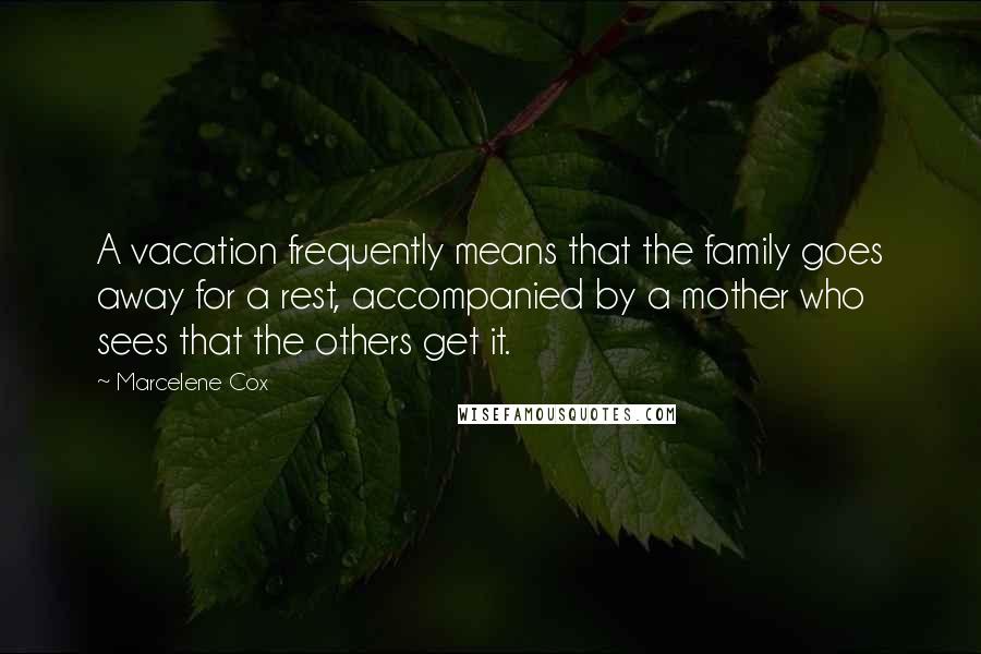 Marcelene Cox Quotes: A vacation frequently means that the family goes away for a rest, accompanied by a mother who sees that the others get it.