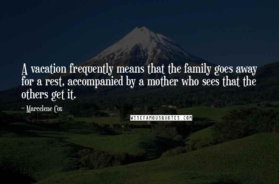 Marcelene Cox Quotes: A vacation frequently means that the family goes away for a rest, accompanied by a mother who sees that the others get it.