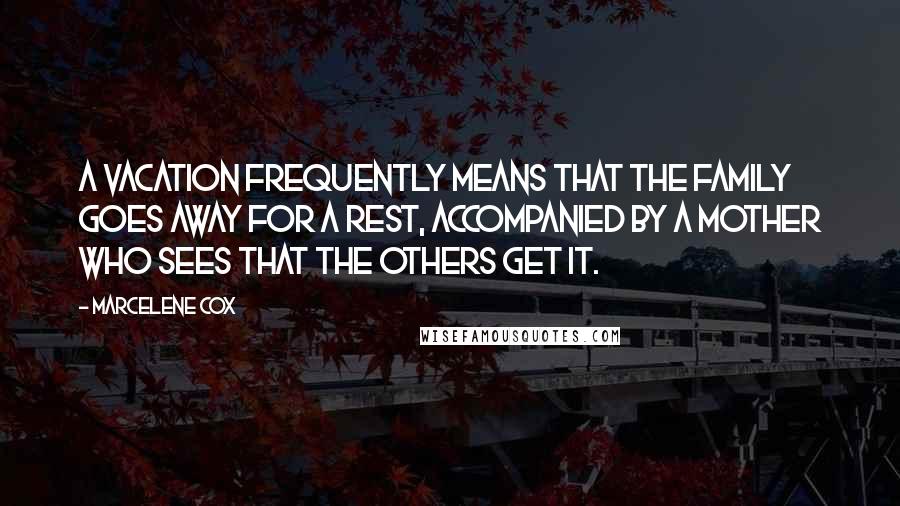 Marcelene Cox Quotes: A vacation frequently means that the family goes away for a rest, accompanied by a mother who sees that the others get it.