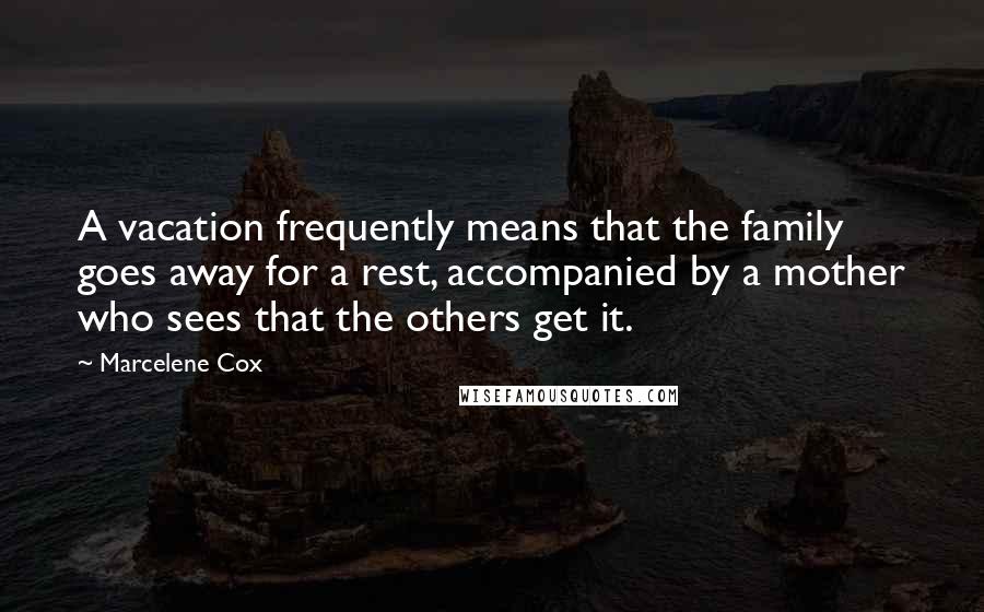 Marcelene Cox Quotes: A vacation frequently means that the family goes away for a rest, accompanied by a mother who sees that the others get it.