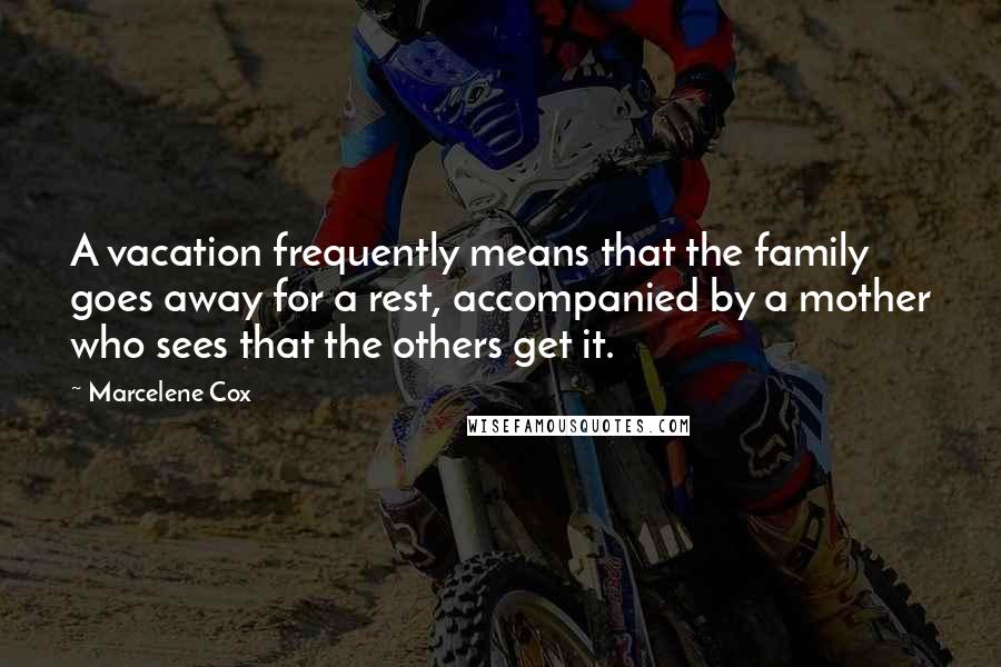 Marcelene Cox Quotes: A vacation frequently means that the family goes away for a rest, accompanied by a mother who sees that the others get it.