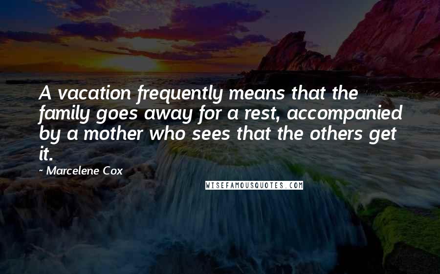Marcelene Cox Quotes: A vacation frequently means that the family goes away for a rest, accompanied by a mother who sees that the others get it.
