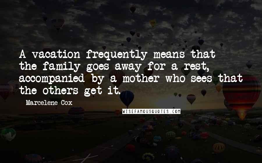 Marcelene Cox Quotes: A vacation frequently means that the family goes away for a rest, accompanied by a mother who sees that the others get it.