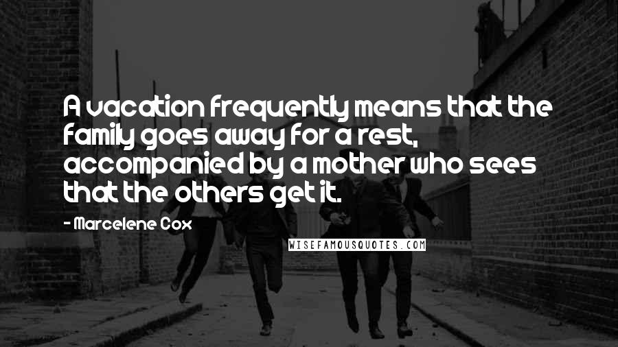 Marcelene Cox Quotes: A vacation frequently means that the family goes away for a rest, accompanied by a mother who sees that the others get it.