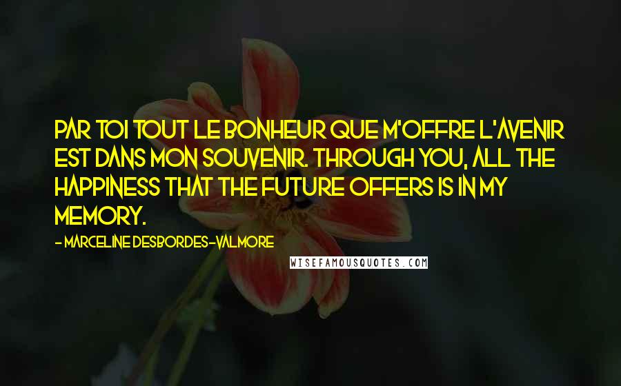 Marceline Desbordes-Valmore Quotes: Par toi tout le bonheur que m'offre l'avenir Est dans mon souvenir. Through you, all the happiness that the future offers Is in my memory.