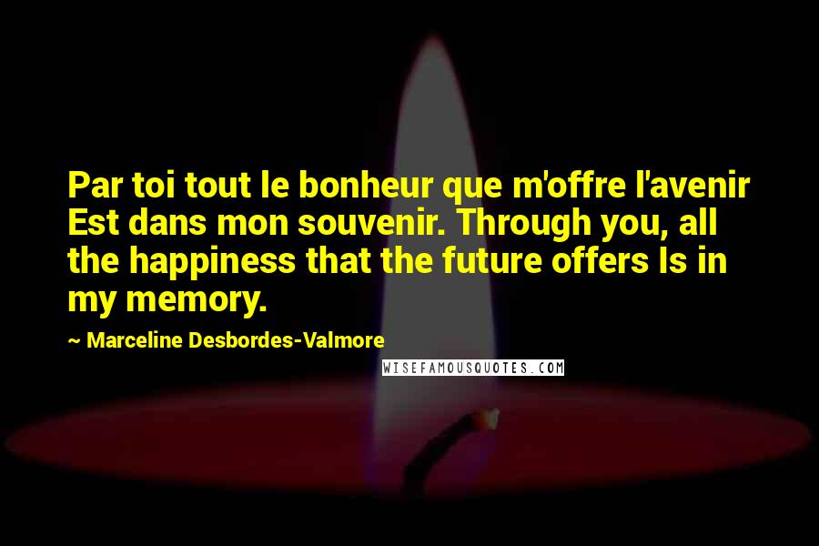 Marceline Desbordes-Valmore Quotes: Par toi tout le bonheur que m'offre l'avenir Est dans mon souvenir. Through you, all the happiness that the future offers Is in my memory.