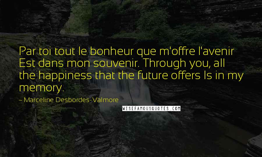 Marceline Desbordes-Valmore Quotes: Par toi tout le bonheur que m'offre l'avenir Est dans mon souvenir. Through you, all the happiness that the future offers Is in my memory.