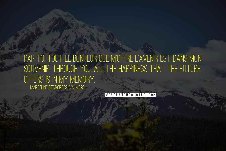 Marceline Desbordes-Valmore Quotes: Par toi tout le bonheur que m'offre l'avenir Est dans mon souvenir. Through you, all the happiness that the future offers Is in my memory.