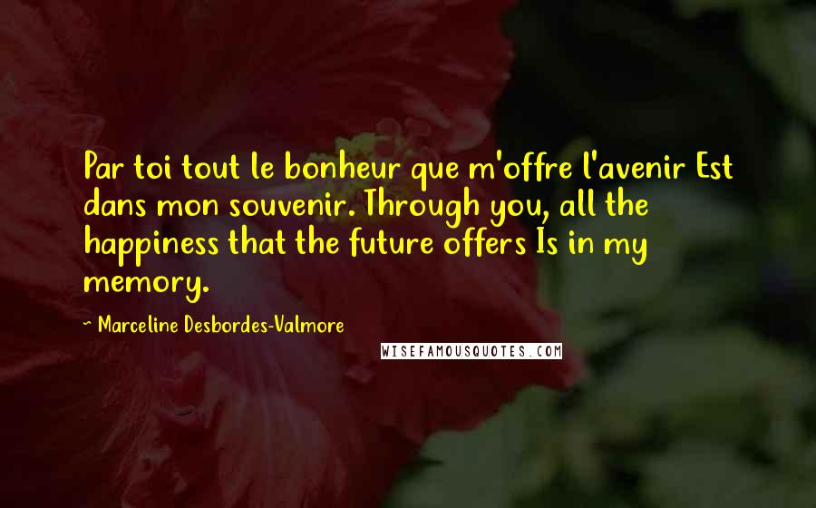 Marceline Desbordes-Valmore Quotes: Par toi tout le bonheur que m'offre l'avenir Est dans mon souvenir. Through you, all the happiness that the future offers Is in my memory.