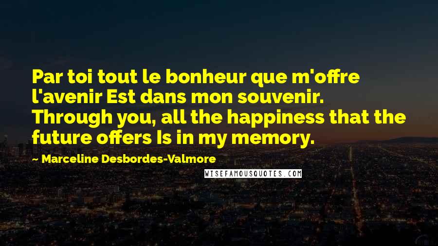 Marceline Desbordes-Valmore Quotes: Par toi tout le bonheur que m'offre l'avenir Est dans mon souvenir. Through you, all the happiness that the future offers Is in my memory.