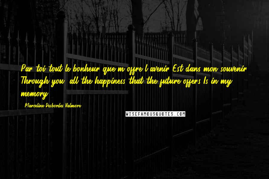 Marceline Desbordes-Valmore Quotes: Par toi tout le bonheur que m'offre l'avenir Est dans mon souvenir. Through you, all the happiness that the future offers Is in my memory.