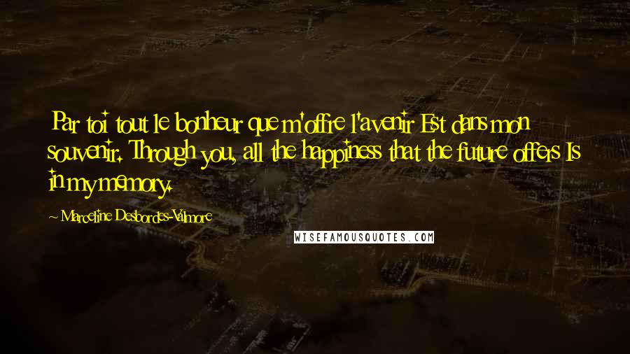 Marceline Desbordes-Valmore Quotes: Par toi tout le bonheur que m'offre l'avenir Est dans mon souvenir. Through you, all the happiness that the future offers Is in my memory.