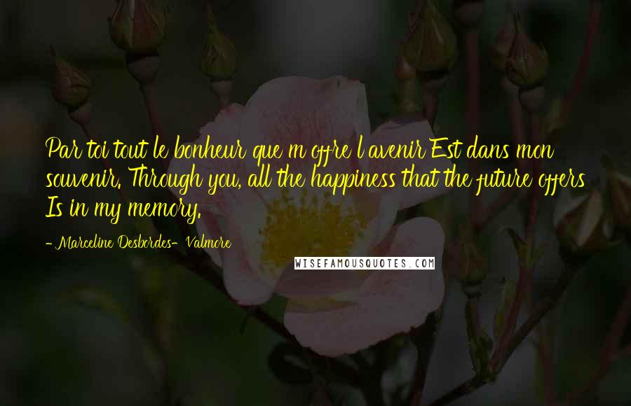 Marceline Desbordes-Valmore Quotes: Par toi tout le bonheur que m'offre l'avenir Est dans mon souvenir. Through you, all the happiness that the future offers Is in my memory.