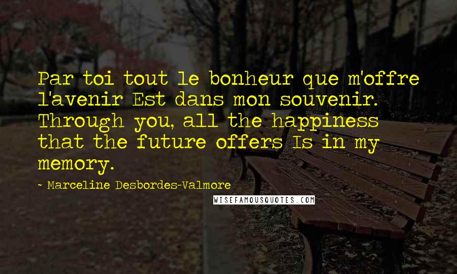 Marceline Desbordes-Valmore Quotes: Par toi tout le bonheur que m'offre l'avenir Est dans mon souvenir. Through you, all the happiness that the future offers Is in my memory.