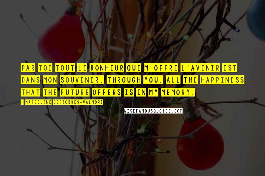 Marceline Desbordes-Valmore Quotes: Par toi tout le bonheur que m'offre l'avenir Est dans mon souvenir. Through you, all the happiness that the future offers Is in my memory.