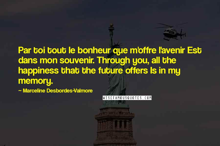Marceline Desbordes-Valmore Quotes: Par toi tout le bonheur que m'offre l'avenir Est dans mon souvenir. Through you, all the happiness that the future offers Is in my memory.