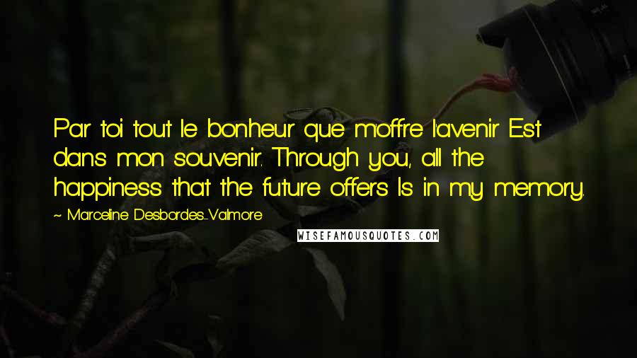 Marceline Desbordes-Valmore Quotes: Par toi tout le bonheur que m'offre l'avenir Est dans mon souvenir. Through you, all the happiness that the future offers Is in my memory.