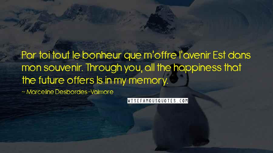 Marceline Desbordes-Valmore Quotes: Par toi tout le bonheur que m'offre l'avenir Est dans mon souvenir. Through you, all the happiness that the future offers Is in my memory.