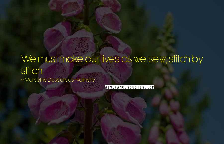 Marceline Desbordes-Valmore Quotes: We must make our lives as we sew, stitch by stitch.