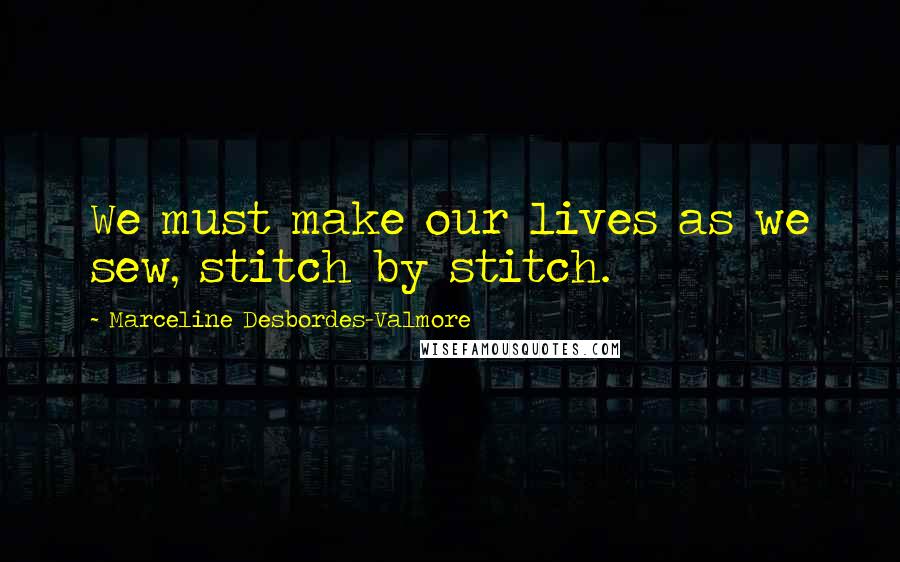 Marceline Desbordes-Valmore Quotes: We must make our lives as we sew, stitch by stitch.