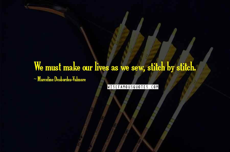 Marceline Desbordes-Valmore Quotes: We must make our lives as we sew, stitch by stitch.