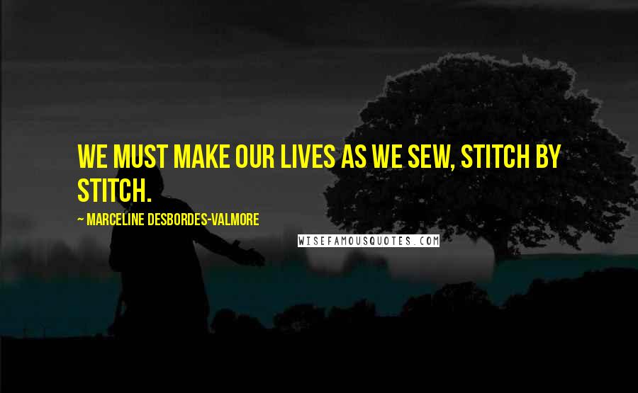 Marceline Desbordes-Valmore Quotes: We must make our lives as we sew, stitch by stitch.