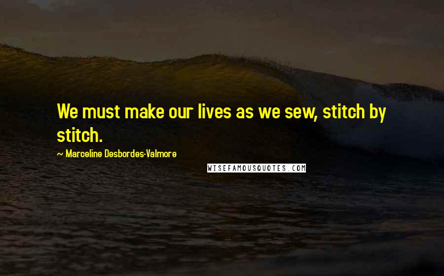 Marceline Desbordes-Valmore Quotes: We must make our lives as we sew, stitch by stitch.