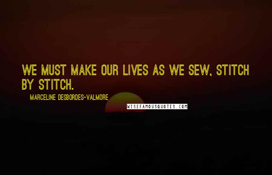 Marceline Desbordes-Valmore Quotes: We must make our lives as we sew, stitch by stitch.