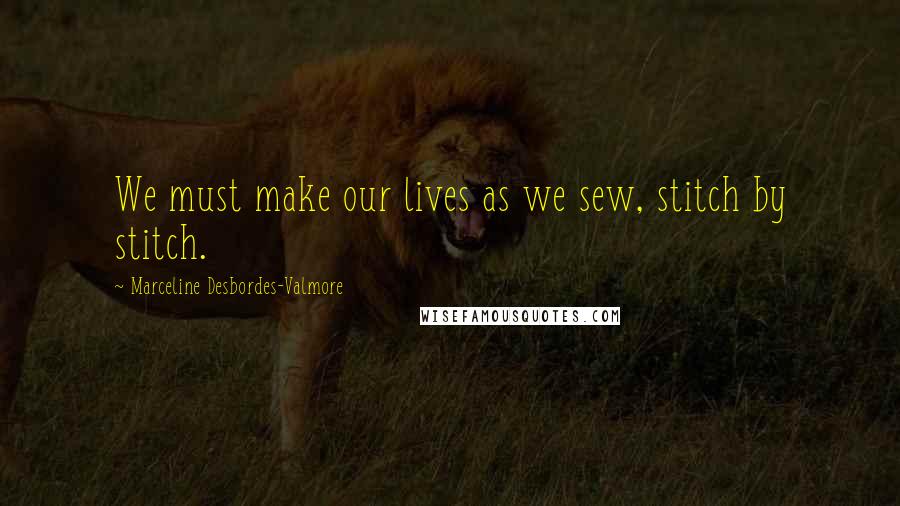 Marceline Desbordes-Valmore Quotes: We must make our lives as we sew, stitch by stitch.