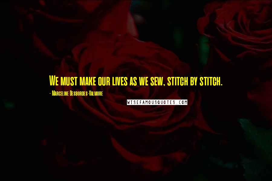 Marceline Desbordes-Valmore Quotes: We must make our lives as we sew, stitch by stitch.